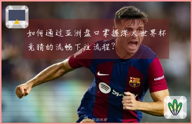 如何通过亚洲盘口掌握烽火世界杯竞猜的流畅下注流程？