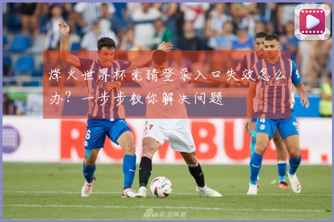 烽火世界杯竞猜登录入口失效怎么办?一步步教你解决问题