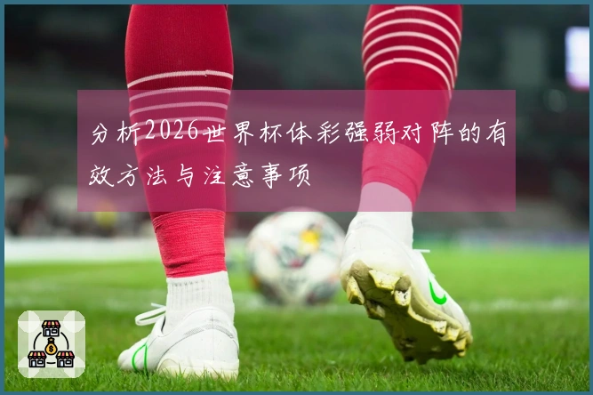 分析2026世界杯体彩强弱对阵的有效方法与注意事项