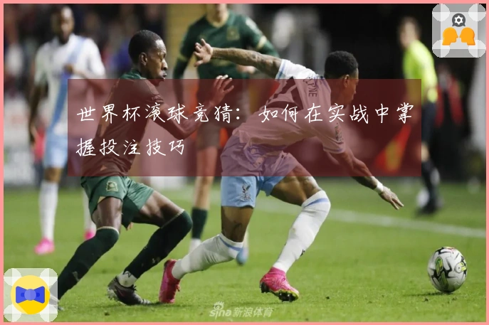 世界杯滚球竞猜：如何在实战中掌握投注技巧