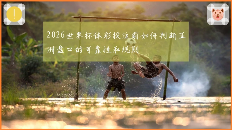 2026世界杯体彩投注前如何判断亚洲盘口的可靠性和规则