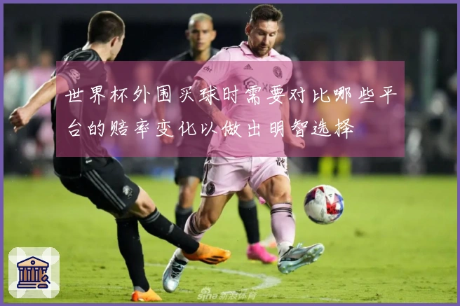 世界杯外围买球时需要对比哪些平台的赔率变化以做出明智选择