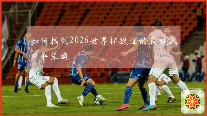 如何找到2026世界杯投注的最佳入口和渠道