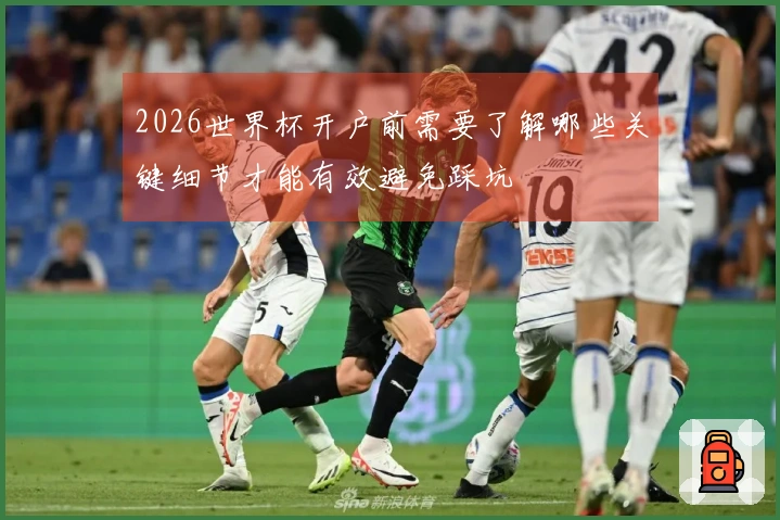 2026世界杯开户前需要了解哪些关键细节才能有效避免踩坑
