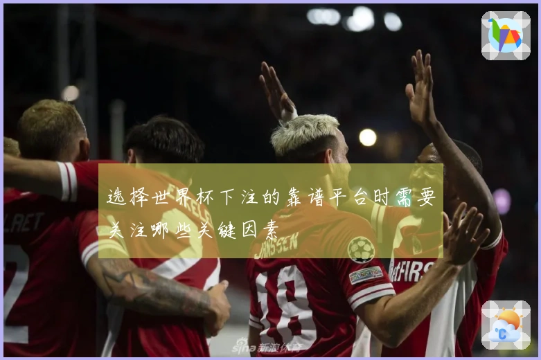 选择世界杯下注的靠谱平台时需要关注哪些关键因素