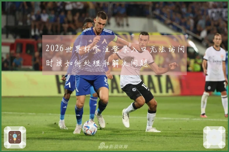 2026世界杯下注登录入口无法访问时该如何处理和解决问题