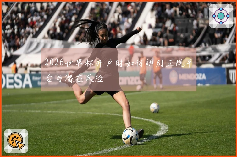 2026世界杯开户时如何辨别正规平台与潜在风险