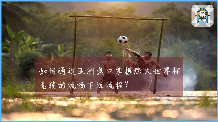如何通过亚洲盘口掌握烽火世界杯竞猜的流畅下注流程？