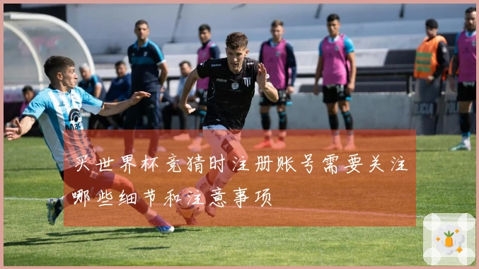 买世界杯竞猜时注册账号需要关注哪些细节和注意事项