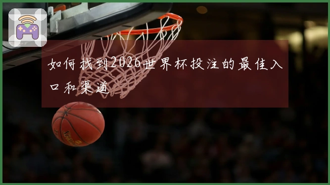 如何找到2026世界杯投注的最佳入口和渠道