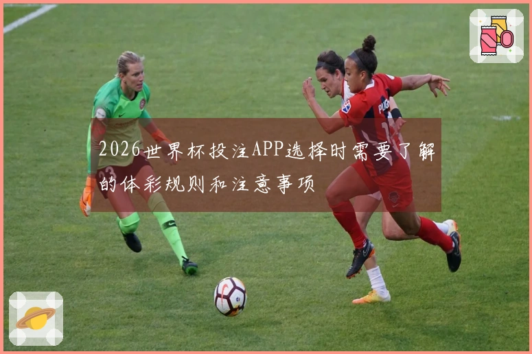 2026世界杯投注APP选择时需要了解的体彩规则和注意事项