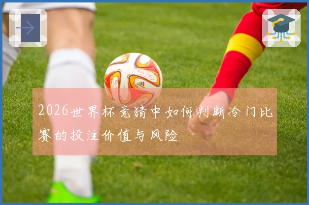 2026世界杯竞猜中如何判断冷门比赛的投注价值与风险
