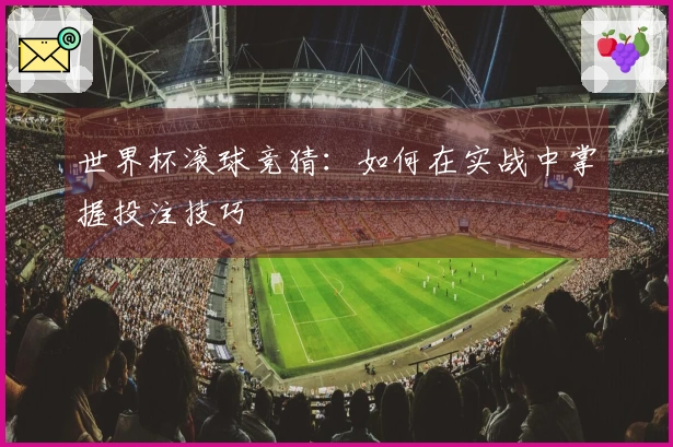 世界杯滚球竞猜:如何在实战中掌握投注技巧