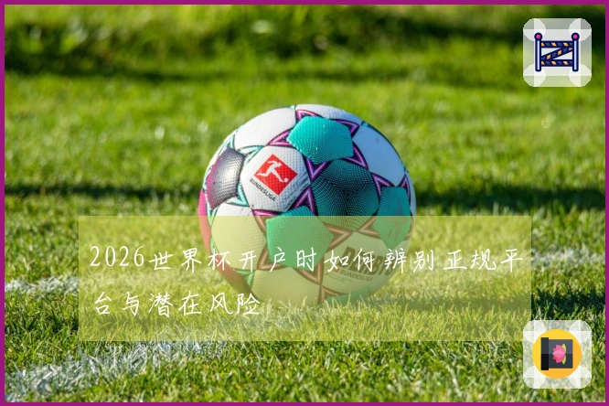 2026世界杯开户时如何辨别正规平台与潜在风险