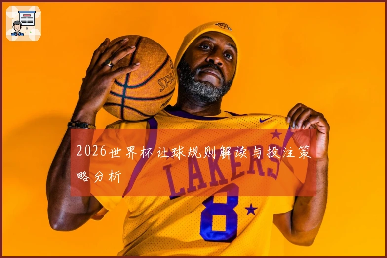 2026世界杯让球规则解读与投注策略分析
