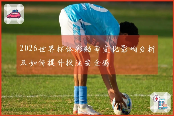 2026世界杯体彩赔率变化影响分析及如何提升投注安全感