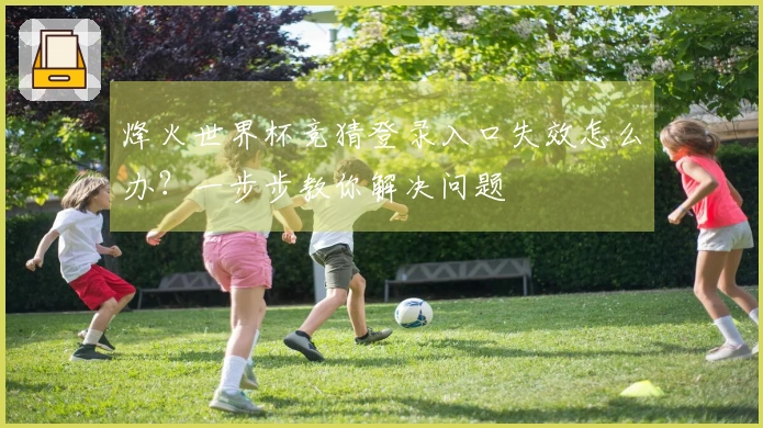 烽火世界杯竞猜登录入口失效怎么办？一步步教你解决问题