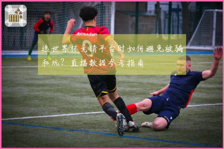 选世界杯竞猜平台时如何避免被骗和坑？直播数据参考指南