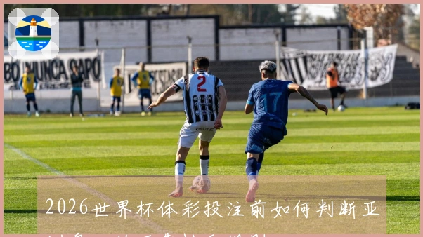 2026世界杯体彩投注前如何判断亚洲盘口的可靠性和规则