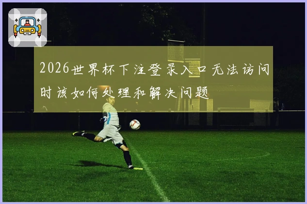 2026世界杯下注登录入口无法访问时该如何处理和解决问题