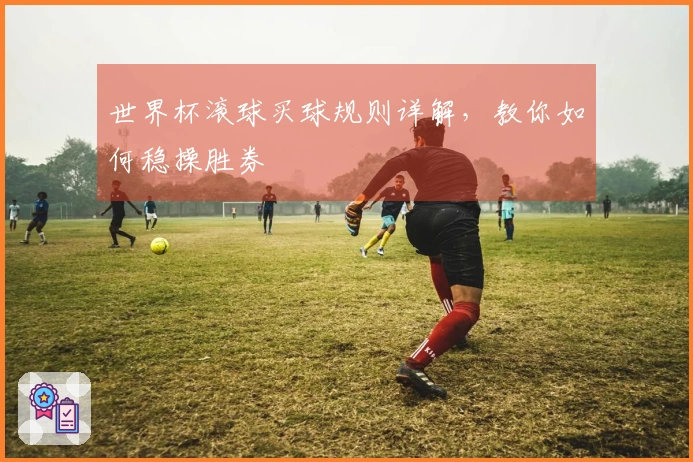 世界杯滚球买球规则详解，教你如何稳操胜券
